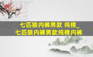 七匹狼内裤男款 纯棉_七匹狼内裤男款纯棉内裤